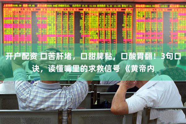 开户配资 口苦肝堵,口甜脾黏,口酸胃翻!3句口诀,读懂嘴里的求救信号 《黄帝内