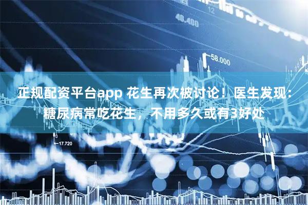 正规配资平台app 花生再次被讨论！医生发现：糖尿病常吃花生，不用多久或有3好处
