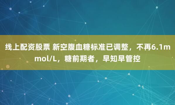 线上配资股票 新空腹血糖标准已调整，不再6.1mmol/L，糖前期者，早知早管控