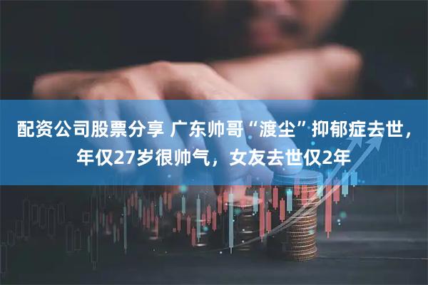 配资公司股票分享 广东帅哥“渡尘”抑郁症去世，年仅27岁很帅气，女友去世仅2年